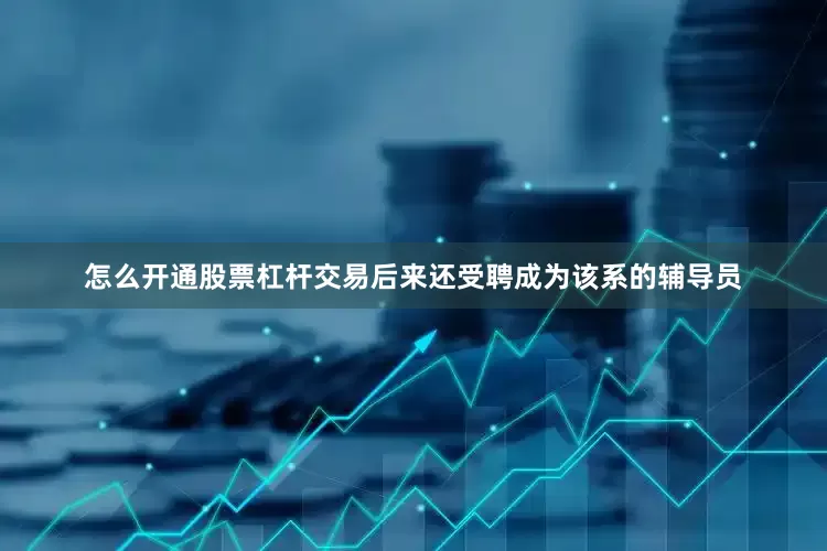 怎么开通股票杠杆交易后来还受聘成为该系的辅导员