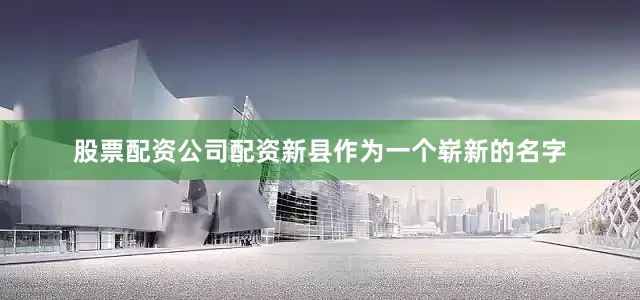 股票配资公司配资新县作为一个崭新的名字