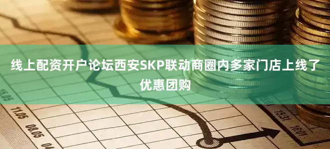 线上配资开户论坛西安SKP联动商圈内多家门店上线了优惠团购