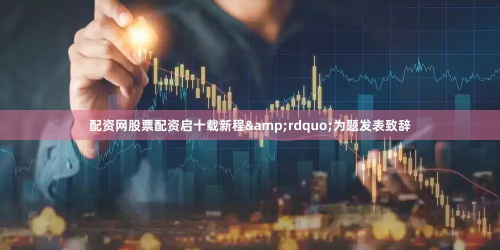 配资网股票配资启十载新程&rdquo;为题发表致辞