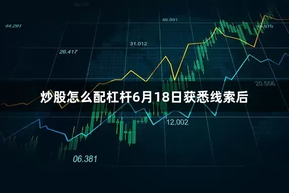 炒股怎么配杠杆6月18日获悉线索后