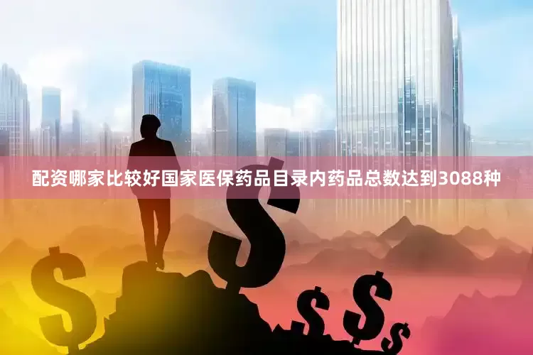 配资哪家比较好国家医保药品目录内药品总数达到3088种