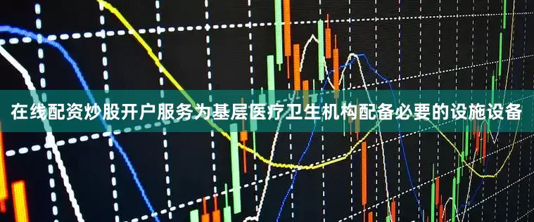 在线配资炒股开户服务为基层医疗卫生机构配备必要的设施设备
