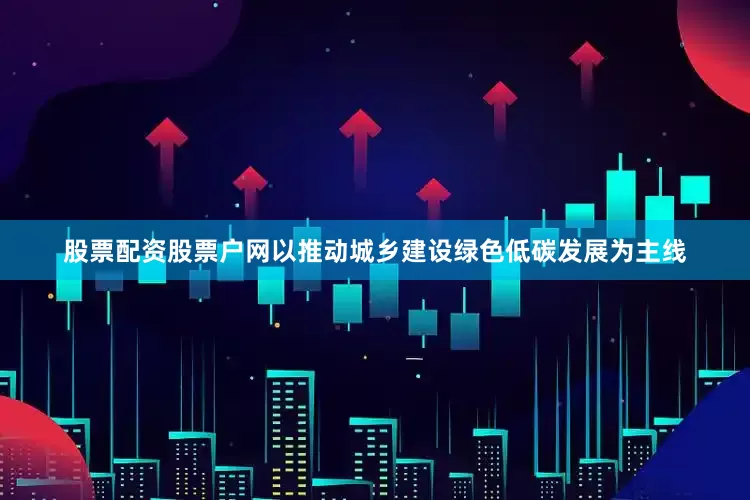 股票配资股票户网以推动城乡建设绿色低碳发展为主线