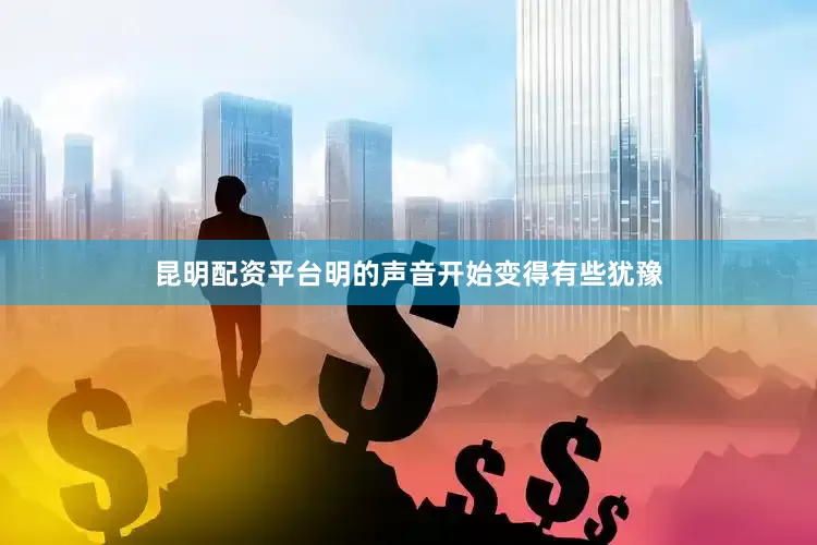 昆明配资平台明的声音开始变得有些犹豫