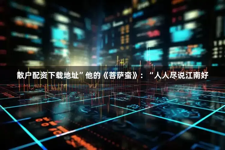 散户配资下载地址”他的《菩萨蛮》：“人人尽说江南好