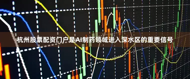 杭州股票配资门户是AI制药领域进入深水区的重要信号