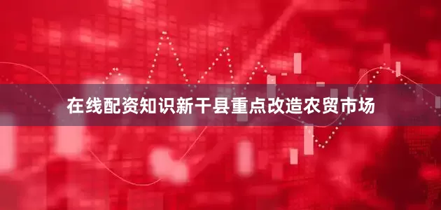 在线配资知识新干县重点改造农贸市场