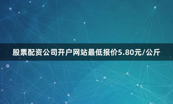 股票配资公司开户网站最低报价5.80元/公斤
