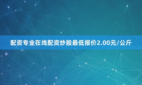 配资专业在线配资炒股最低报价2.00元/公斤