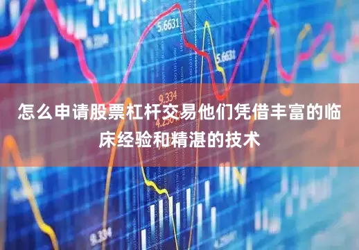 怎么申请股票杠杆交易他们凭借丰富的临床经验和精湛的技术