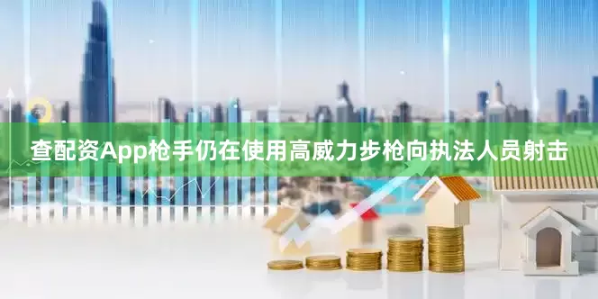 查配资App枪手仍在使用高威力步枪向执法人员射击