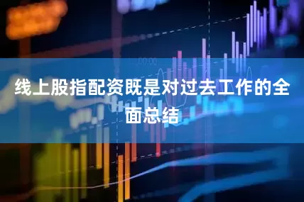 线上股指配资既是对过去工作的全面总结
