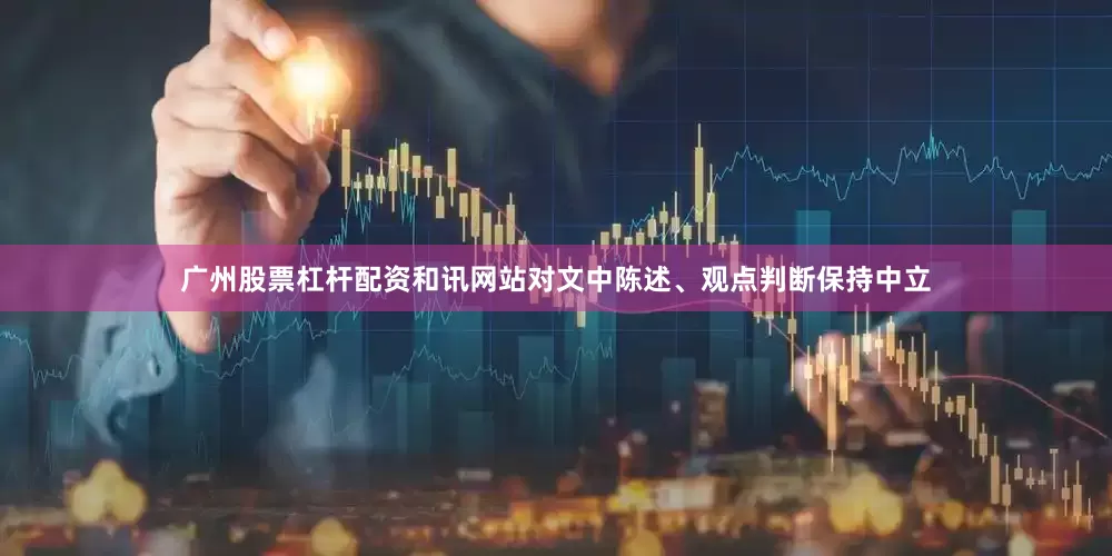 广州股票杠杆配资和讯网站对文中陈述、观点判断保持中立