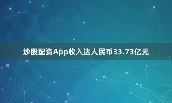 炒股配资App收入达人民币33.73亿元