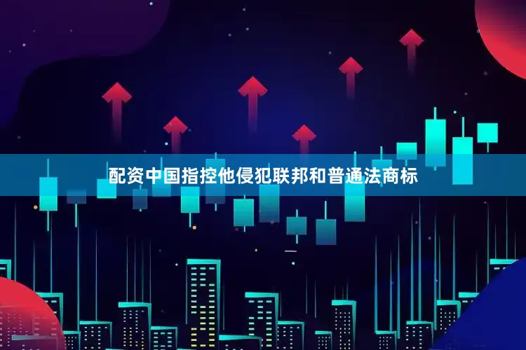 配资中国指控他侵犯联邦和普通法商标