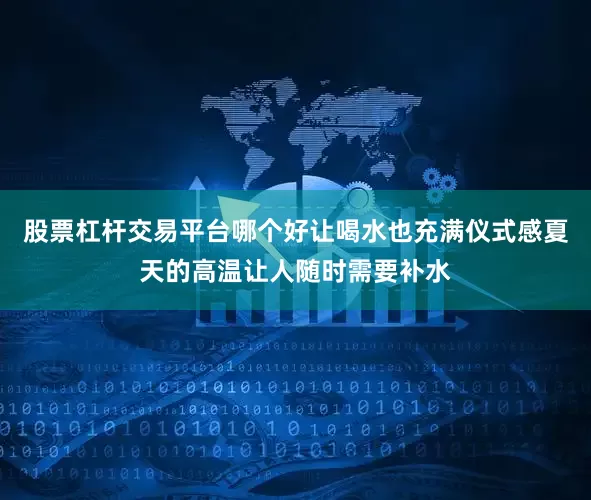 股票杠杆交易平台哪个好让喝水也充满仪式感夏天的高温让人随时需要补水
