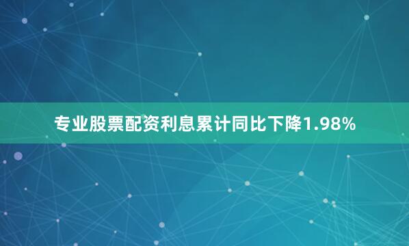 专业股票配资利息累计同比下降1.98%