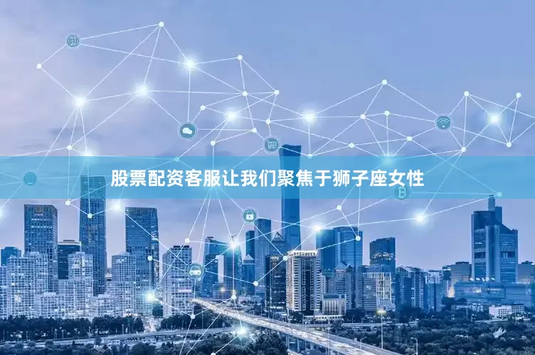 股票配资客服让我们聚焦于狮子座女性