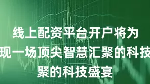 线上配资平台开户将为你呈现一场顶尖智慧汇聚的科技盛宴