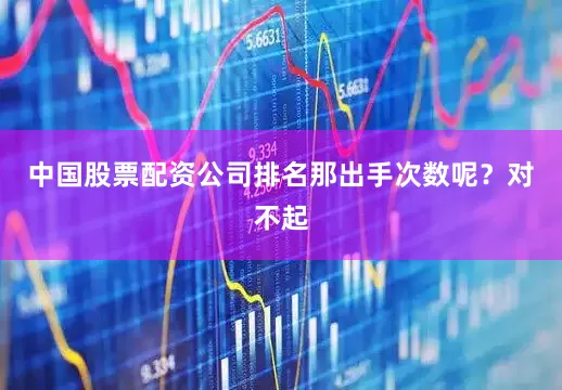 中国股票配资公司排名那出手次数呢？对不起