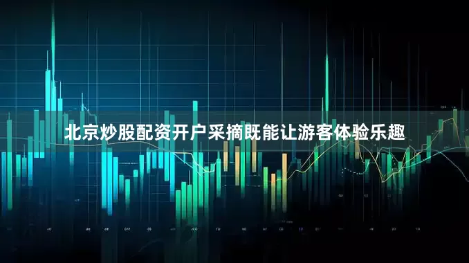北京炒股配资开户采摘既能让游客体验乐趣