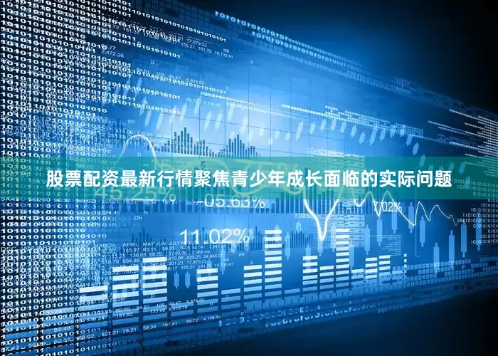 股票配资最新行情聚焦青少年成长面临的实际问题