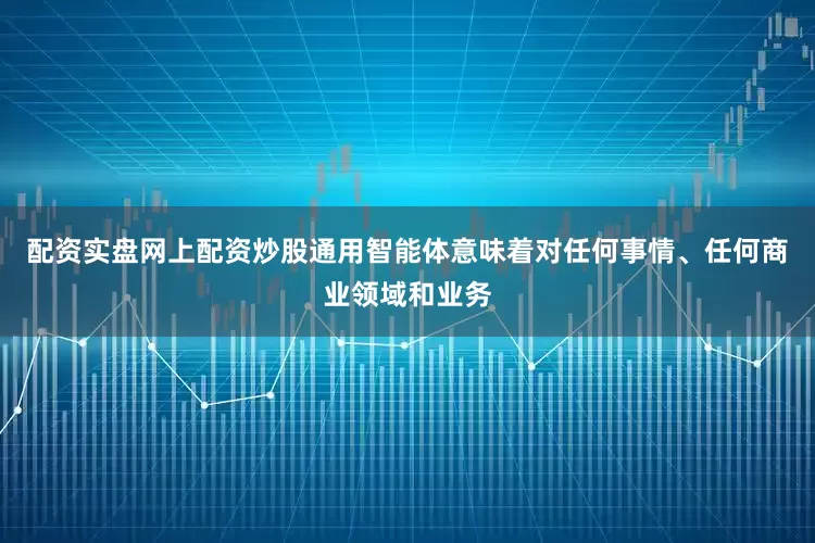 配资实盘网上配资炒股通用智能体意味着对任何事情、任何商业领域和业务