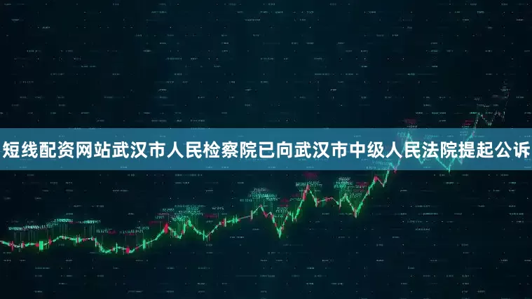 短线配资网站武汉市人民检察院已向武汉市中级人民法院提起公诉
