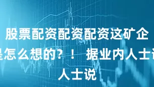 股票配资配资配资这矿企是怎么想的？！ 据业内人士说