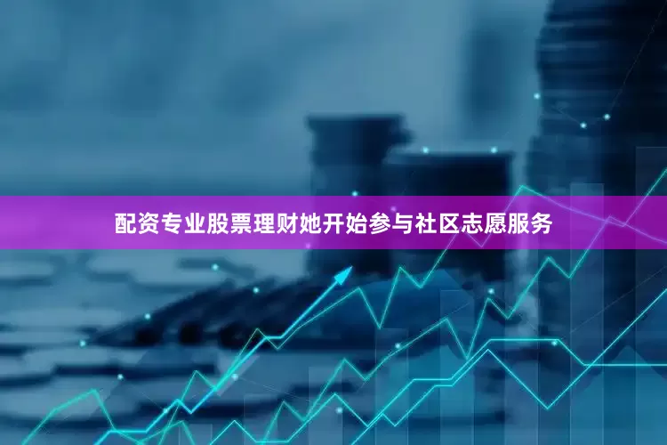 配资专业股票理财她开始参与社区志愿服务