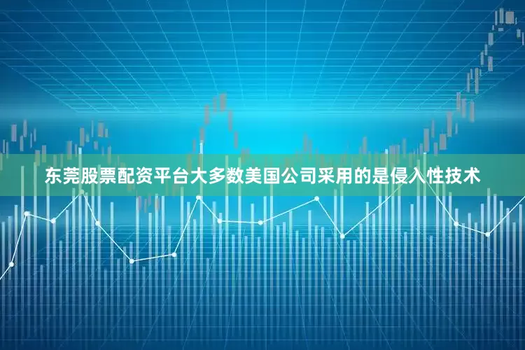东莞股票配资平台大多数美国公司采用的是侵入性技术
