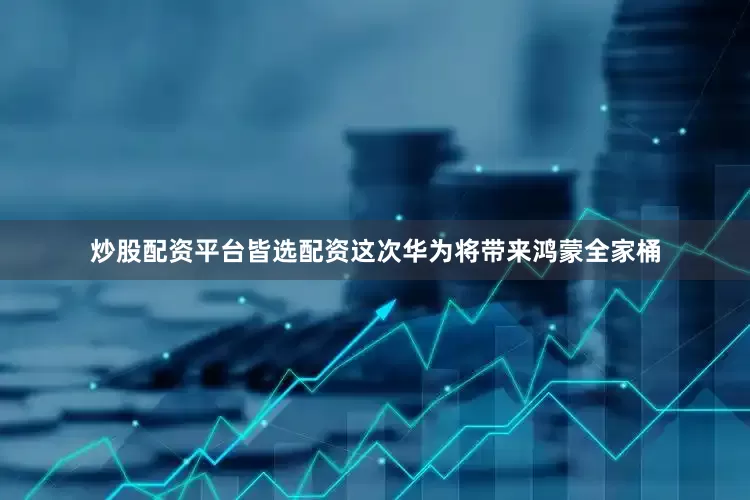炒股配资平台皆选配资这次华为将带来鸿蒙全家桶