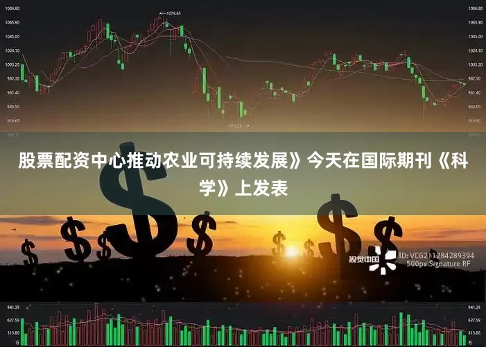 股票配资中心推动农业可持续发展》今天在国际期刊《科学》上发表