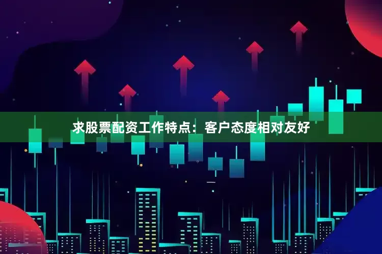 求股票配资工作特点：客户态度相对友好