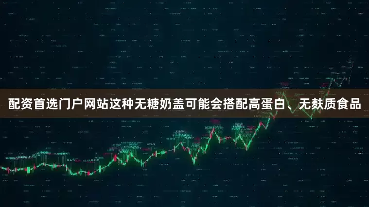 配资首选门户网站这种无糖奶盖可能会搭配高蛋白、无麸质食品