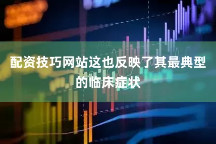 配资技巧网站这也反映了其最典型的临床症状