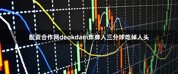 配资合作网deokdam炸弹人三分球吃掉人头