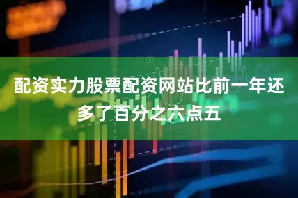 配资实力股票配资网站比前一年还多了百分之六点五