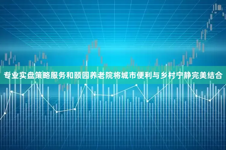 专业实盘策略服务和颐园养老院将城市便利与乡村宁静完美结合