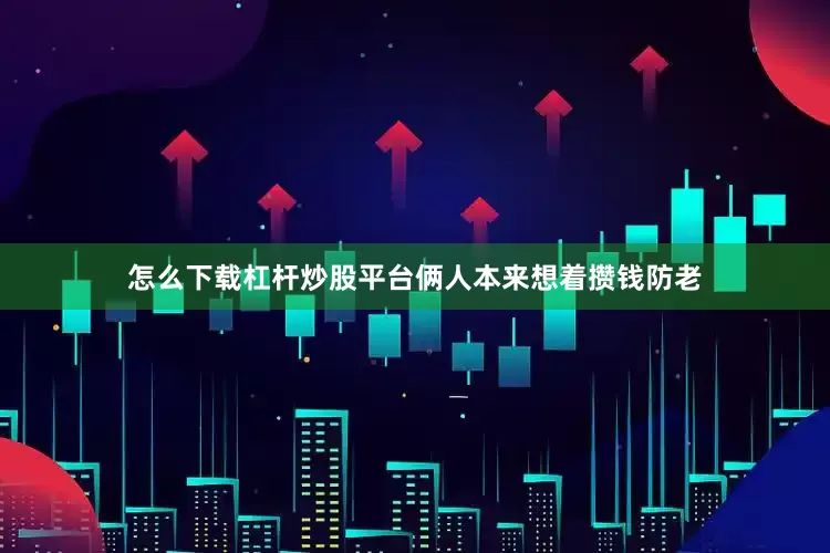 怎么下载杠杆炒股平台俩人本来想着攒钱防老