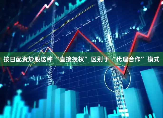 按日配资炒股这种 “直接授权” 区别于 “代理合作” 模式