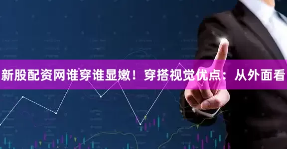 新股配资网谁穿谁显嫩！穿搭视觉优点：从外面看