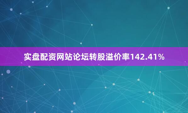 实盘配资网站论坛转股溢价率142.41%