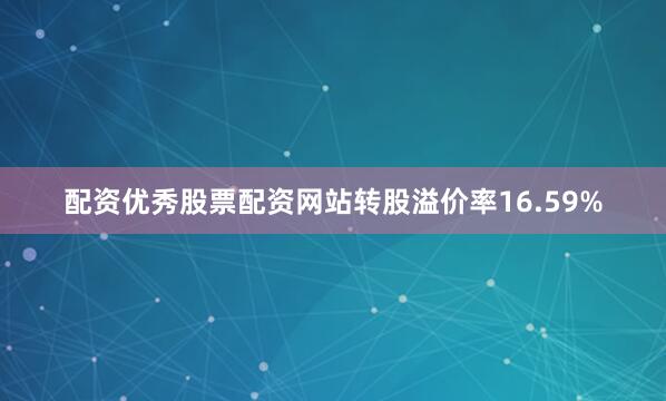 配资优秀股票配资网站转股溢价率16.59%