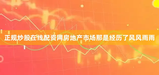 正规炒股在线配资网房地产市场那是经历了风风雨雨