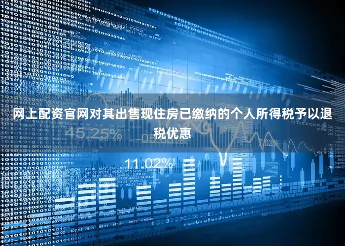 网上配资官网对其出售现住房已缴纳的个人所得税予以退税优惠