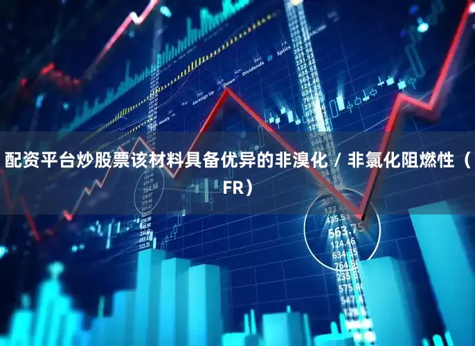 配资平台炒股票该材料具备优异的非溴化 / 非氯化阻燃性（FR）