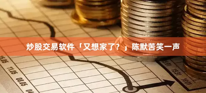 炒股交易软件「又想家了？」陈默苦笑一声