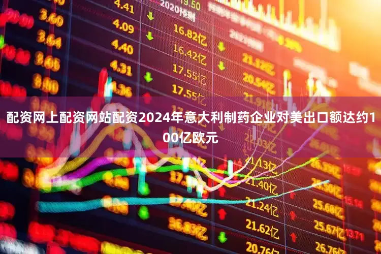 配资网上配资网站配资2024年意大利制药企业对美出口额达约100亿欧元